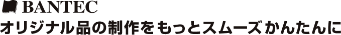 BANTEC　オリジナル品の制作をもっとスムーズかんたんに