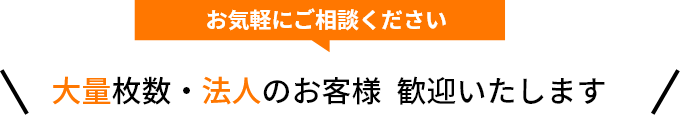 大量枚数・法人のお客様 歓迎いたします お気軽にご相談ください