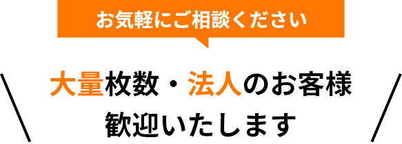 大量枚数・法人のお客様 歓迎いたします お気軽にご相談ください