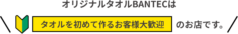 オリジナルタオルBANTECはタオルを初めて作るお客様大歓迎のお店です