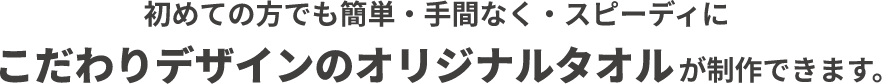 初めての方でも簡単・手間なく・スピーディに こだわりデザインのオリジナルタオルが制作できます。