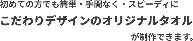 初めての方でも簡単・手間なく・スピーディに こだわりデザインのオリジナルタオルが制作できます。