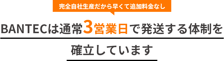 完全自社生産だから早くて追加料金なし BANTECは通常3営業日で発送する体制を確立しています