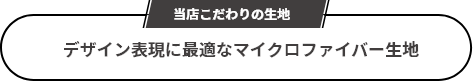 当社こだわりの生地 デザイン表現に最適なマイクロファイバー生地